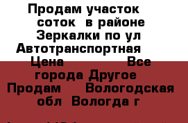 Продам участок 10 соток .в районе Зеркалки по ул. Автотранспортная 91 › Цена ­ 450 000 - Все города Другое » Продам   . Вологодская обл.,Вологда г.